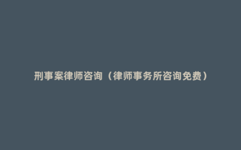 刑事案律师咨询（律师事务所咨询免费）