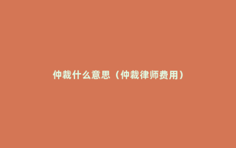 仲裁什么意思（仲裁律师费用）