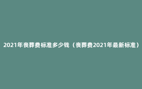 2021年丧葬费标准多少钱（丧葬费2021年最新标准）