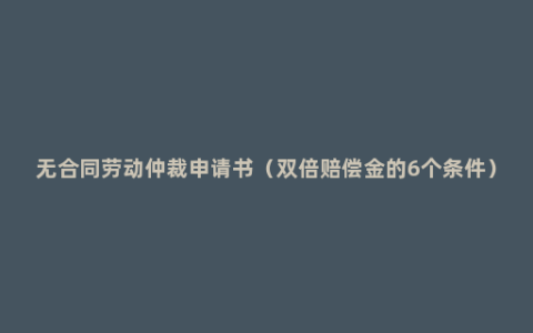 无合同劳动仲裁申请书（双倍赔偿金的6个条件）
