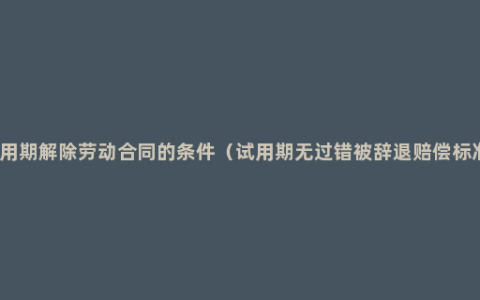 试用期解除劳动合同的条件（试用期无过错被辞退赔偿标准）
