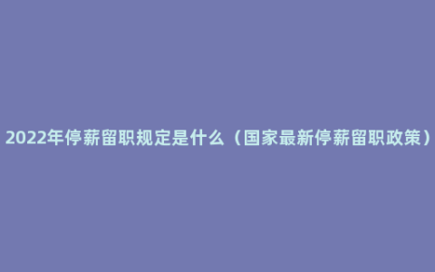 2022年停薪留职规定是什么（国家最新停薪留职政策）