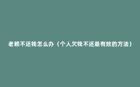 老赖不还钱怎么办（个人欠钱不还最有效的方法）