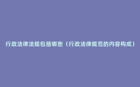行政法律法规包括哪些（行政法律规范的内容构成）