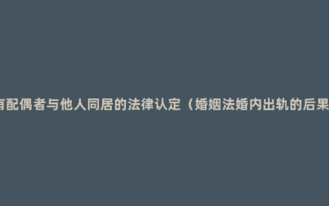 有配偶者与他人同居的法律认定（婚姻法婚内出轨的后果）