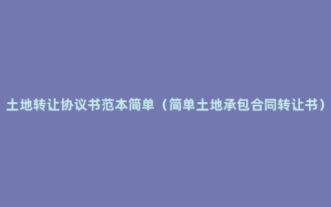 土地转让协议书范本简单（简单土地承包合同转让书）