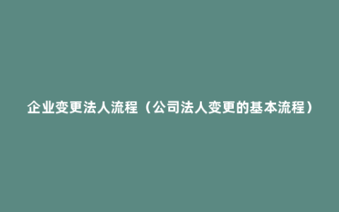 企业变更法人流程（公司法人变更的基本流程）
