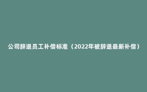 公司辞退员工补偿标准（2022年被辞退最新补偿）