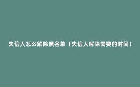 失信人怎么解除黑名单（失信人解除需要的时间）