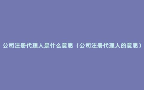 公司注册代理人是什么意思（公司注册代理人的意思）