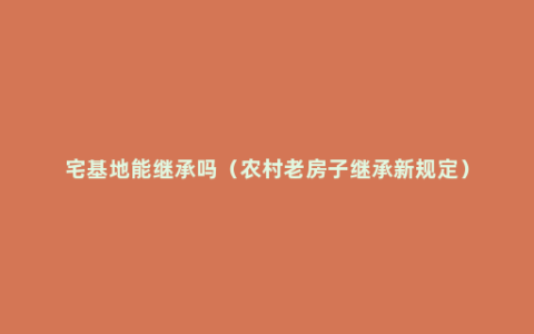 宅基地能继承吗（农村老房子继承新规定）