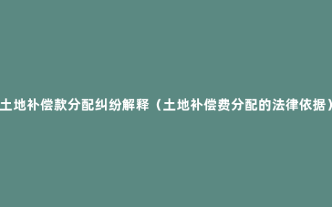 土地补偿款分配纠纷解释（土地补偿费分配的法律依据）