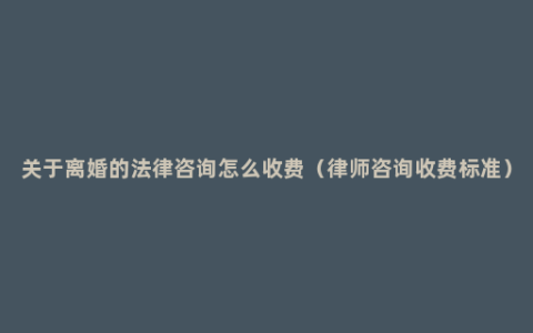 关于离婚的法律咨询怎么收费（律师咨询收费标准）
