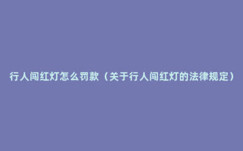 行人闯红灯怎么罚款（关于行人闯红灯的法律规定）