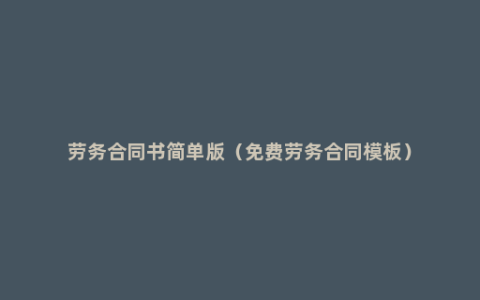 劳务合同书简单版（免费劳务合同模板）