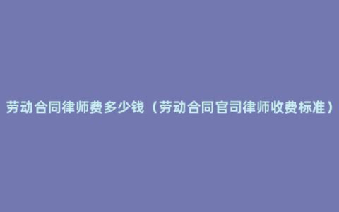 劳动合同律师费多少钱（劳动合同官司律师收费标准）