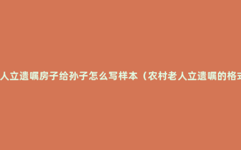 老人立遗嘱房子给孙子怎么写样本（农村老人立遗嘱的格式）