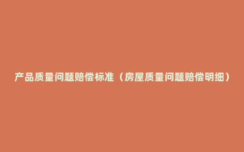 产品质量问题赔偿标准（房屋质量问题赔偿明细）
