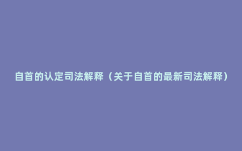 自首的认定司法解释（关于自首的最新司法解释）