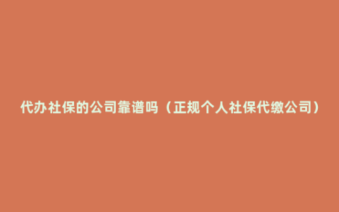 代办社保的公司靠谱吗（正规个人社保代缴公司）