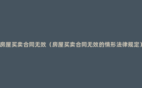 房屋买卖合同无效（房屋买卖合同无效的情形法律规定）