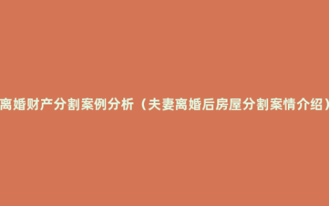 离婚财产分割案例分析（夫妻离婚后房屋分割案情介绍）