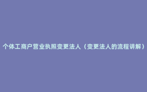 个体工商户营业执照变更法人（变更法人的流程讲解）