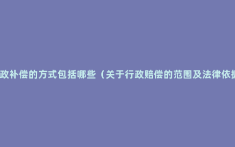 行政补偿的方式包括哪些（关于行政赔偿的范围及法律依据）