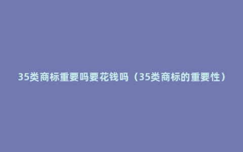 35类商标重要吗要花钱吗（35类商标的重要性）