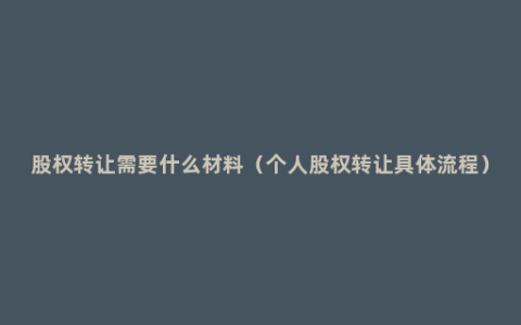 股权转让需要什么材料（个人股权转让具体流程）