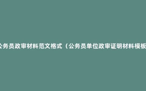 公务员政审材料范文格式（公务员单位政审证明材料模板）
