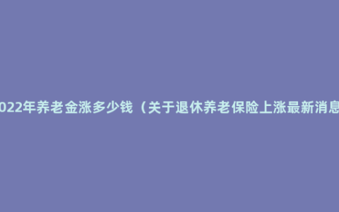 2022年养老金涨多少钱（关于退休养老保险上涨最新消息）