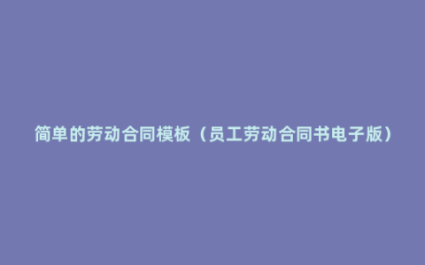 简单的劳动合同模板（员工劳动合同书电子版）