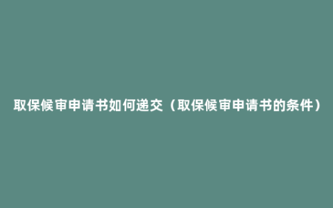 取保候审申请书如何递交（取保候审申请书的条件）