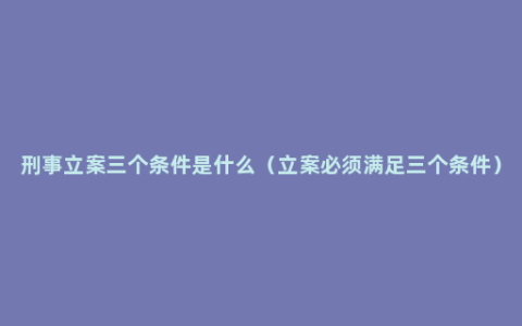 刑事立案三个条件是什么（立案必须满足三个条件）
