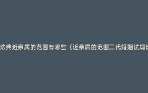 民法典近亲属的范围有哪些（近亲属的范围三代婚姻法规定）