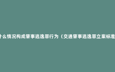 什么情况构成肇事逃逸罪行为（交通肇事逃逸罪立案标准）