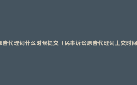 原告代理词什么时候提交（民事诉讼原告代理词上交时间）