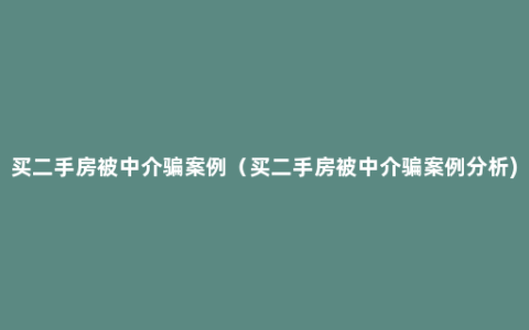 买二手房被中介骗案例（买二手房被中介骗案例分析)