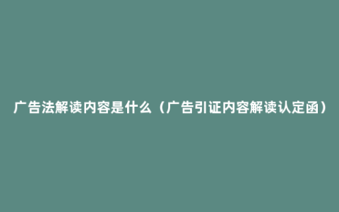 广告法解读内容是什么（广告引证内容解读认定函）