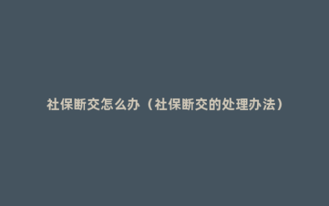 社保断交怎么办（社保断交的处理办法）