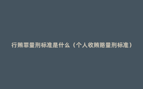 行贿罪量刑标准是什么（个人收贿赂量刑标准）