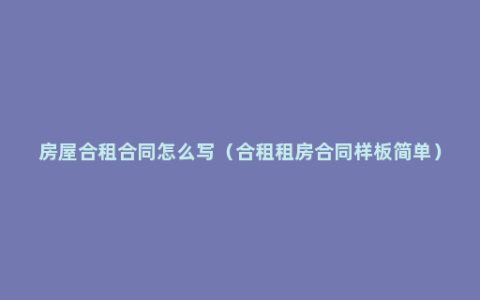 房屋合租合同怎么写（合租租房合同样板简单）