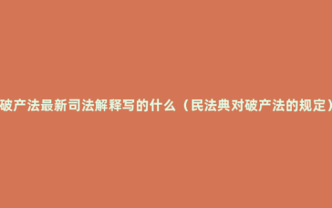 破产法最新司法解释写的什么（民法典对破产法的规定）