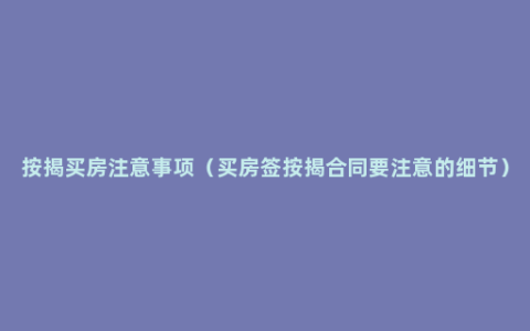 按揭买房注意事项（买房签按揭合同要注意的细节）