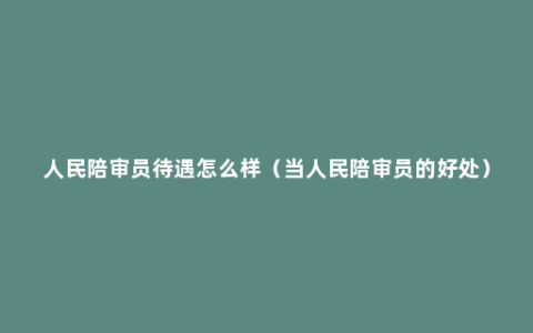 人民陪审员待遇怎么样（当人民陪审员的好处）