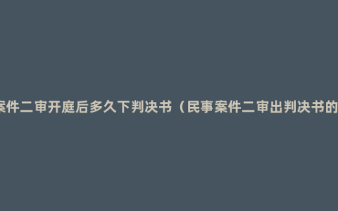 民事案件二审开庭后多久下判决书（民事案件二审出判决书的时间）