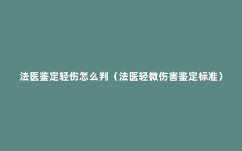 法医鉴定轻伤怎么判（法医轻微伤害鉴定标准）