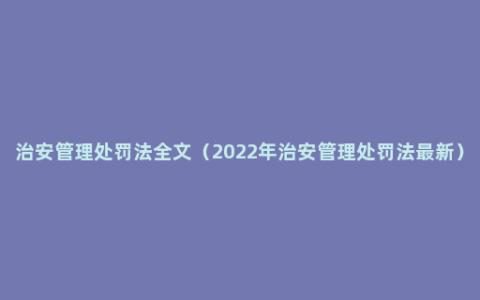 治安管理处罚法全文（2022年治安管理处罚法最新）