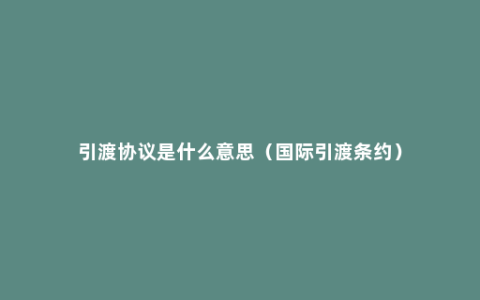 引渡协议是什么意思（国际引渡条约）